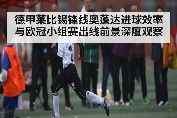 德甲莱比锡锋线奥蓬达进球效率与欧冠小组赛出线前景深度观察