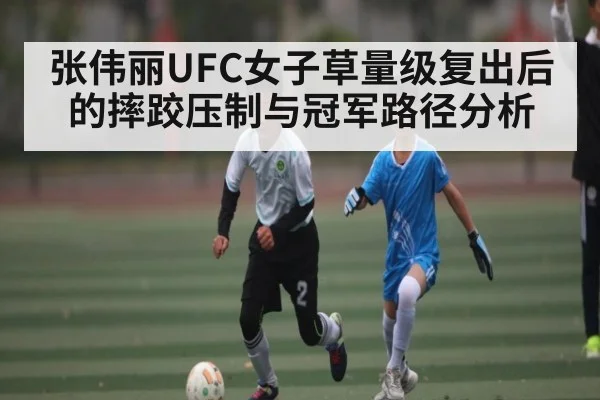 张伟丽UFC女子草量级复出后的摔跤压制与冠军路径分析