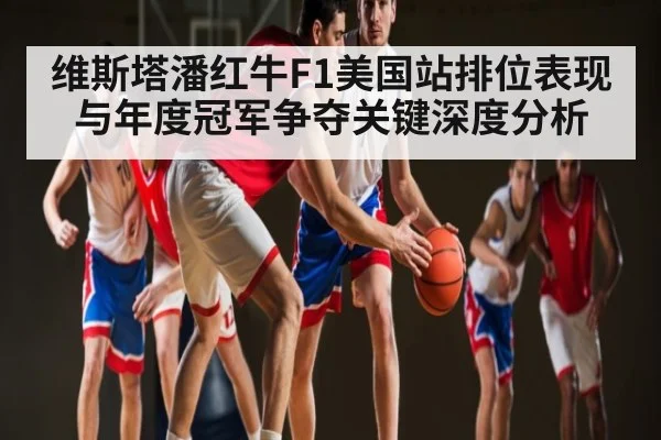 维斯塔潘红牛F1美国站排位表现与年度冠军争夺关键深度分析 - kaiyun